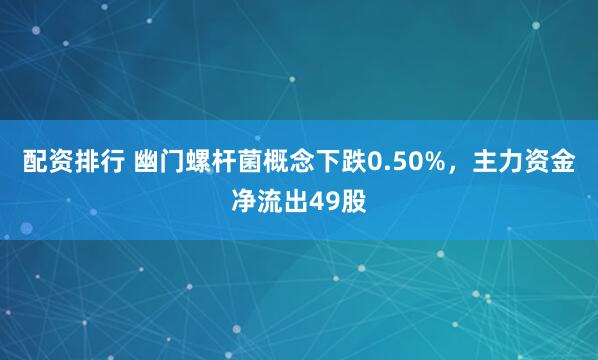 配资排行 幽门螺杆菌概念下跌0.50%，主力资金净流出49股