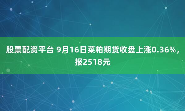 股票配资平台 9月16日菜粕期货收盘上涨0.36%，报2518元