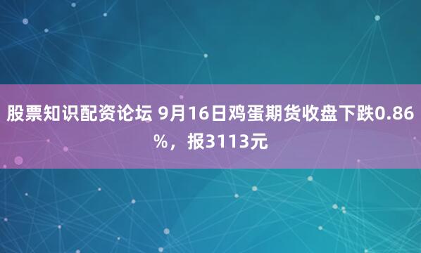 股票知识配资论坛 9月16日鸡蛋期货收盘下跌0.86%，报3113元