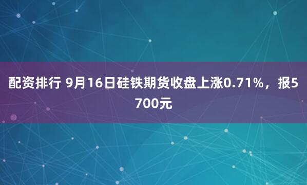配资排行 9月16日硅铁期货收盘上涨0.71%，报5700元