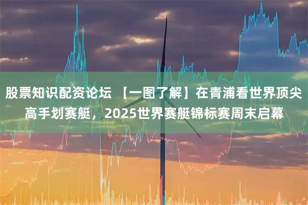 股票知识配资论坛 【一图了解】在青浦看世界顶尖高手划赛艇，2025世界赛艇锦标赛周末启幕