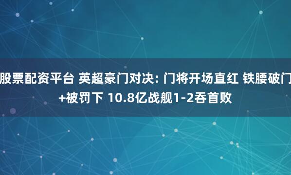 股票配资平台 英超豪门对决: 门将开场直红 铁腰破门+被罚下 10.8亿战舰1-2吞首败