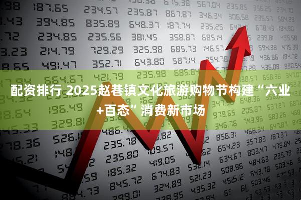 配资排行 2025赵巷镇文化旅游购物节构建“六业+百态”消费新市场