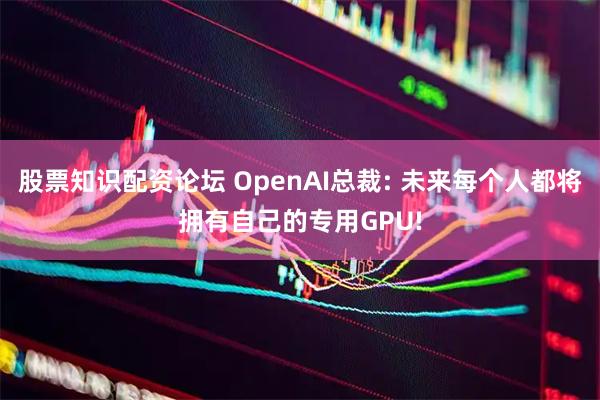 股票知识配资论坛 OpenAI总裁: 未来每个人都将拥有自己的专用GPU!