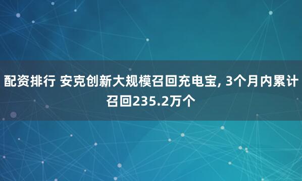 配资排行 安克创新大规模召回充电宝, 3个月内累计召回235.2万个
