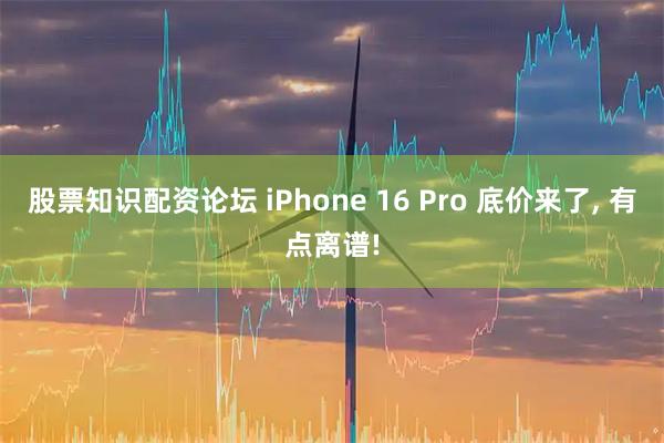 股票知识配资论坛 iPhone 16 Pro 底价来了, 有点离谱!