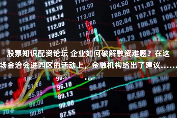 股票知识配资论坛 企业如何破解融资难题？在这场金洽会进园区的活动上，金融机构给出了建议……