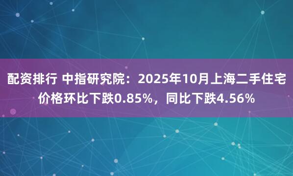 配资排行 中指研究院：2025年10月上海二手住宅价格环比下跌0.85%，同比下跌4.56%