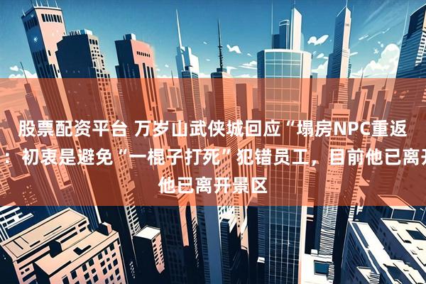 股票配资平台 万岁山武侠城回应“塌房NPC重返岗位”：初衷是避免“一棍子打死”犯错员工，目前他已离开景区