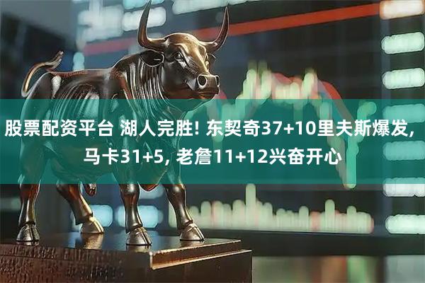 股票配资平台 湖人完胜! 东契奇37+10里夫斯爆发, 马卡31+5, 老詹11+12兴奋开心