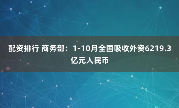 配资排行 商务部：1-10月全国吸收外资6219.3亿元人民币