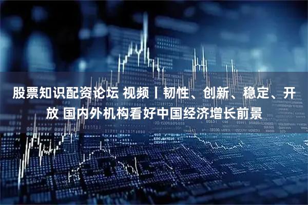 股票知识配资论坛 视频丨韧性、创新、稳定、开放 国内外机构看好中国经济增长前景