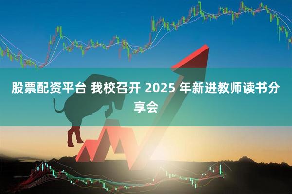股票配资平台 我校召开 2025 年新进教师读书分享会