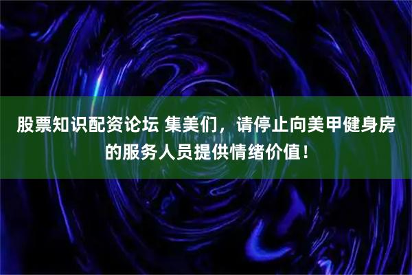 股票知识配资论坛 集美们，请停止向美甲健身房的服务人员提供情绪价值！