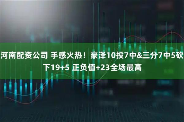 河南配资公司 手感火热！豪泽10投7中&三分7中5砍下19+5 正负值+23全场最高