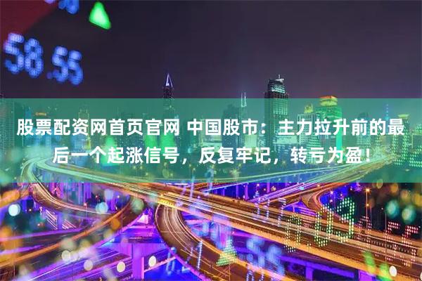 股票配资网首页官网 中国股市：主力拉升前的最后一个起涨信号，反复牢记，转亏为盈！