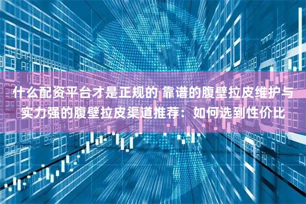 什么配资平台才是正规的 靠谱的腹壁拉皮维护与实力强的腹壁拉皮渠道推荐：如何选到性价比