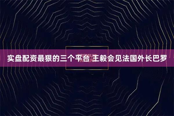 实盘配资最狠的三个平台 王毅会见法国外长巴罗