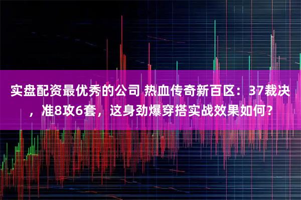 实盘配资最优秀的公司 热血传奇新百区：37裁决，准8攻6套，这身劲爆穿搭实战效果如何？