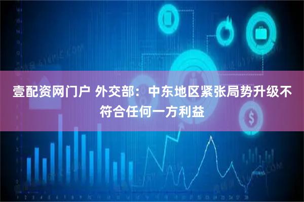 壹配资网门户 外交部：中东地区紧张局势升级不符合任何一方利益