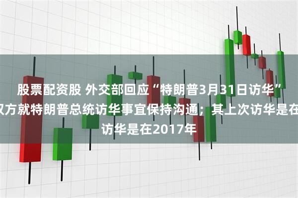 股票配资股 外交部回应“特朗普3月31日访华”：中美双方就特朗普总统访华事宜保持沟通；其上次访华是在2017年