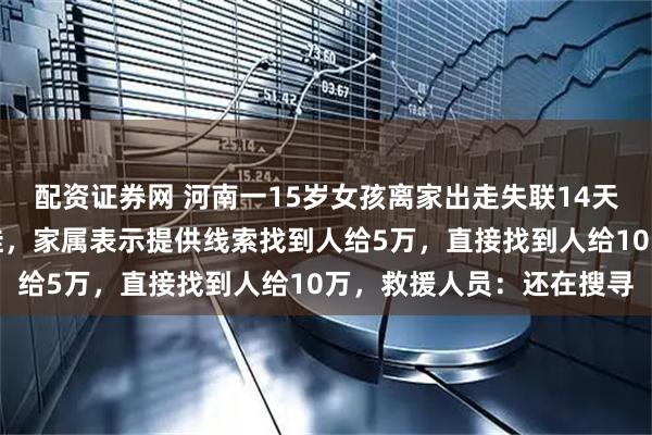 配资证券网 河南一15岁女孩离家出走失联14天，河边找到疑似她的拖鞋，家属表示提供线索找到人给5万，直接找到人给10万，救援人员：还在搜寻