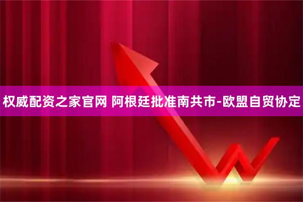 权威配资之家官网 阿根廷批准南共市-欧盟自贸协定