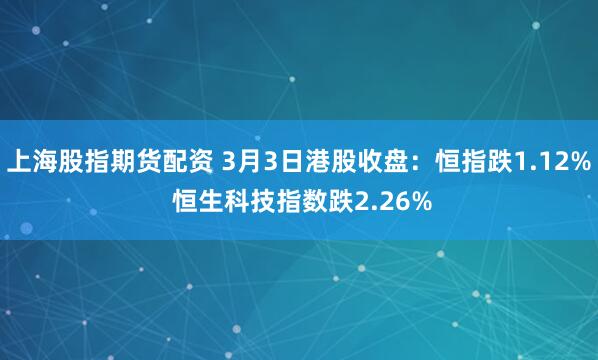 上海股指期货配资 3月3日港股收盘：恒指跌1.12% 恒生科技指数跌2.26%