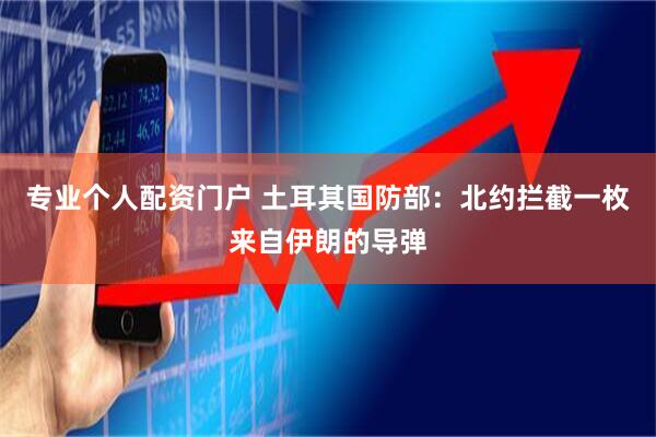 专业个人配资门户 土耳其国防部：北约拦截一枚来自伊朗的导弹