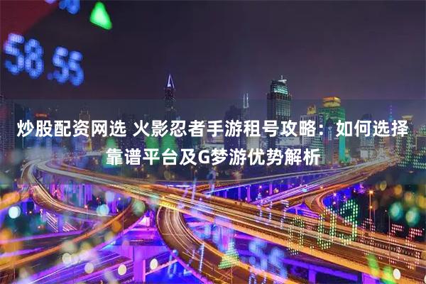 炒股配资网选 火影忍者手游租号攻略：如何选择靠谱平台及G梦游优势解析