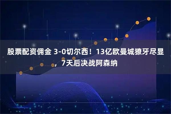 股票配资佣金 3-0切尔西！13亿欧曼城獠牙尽显，7天后决战阿森纳